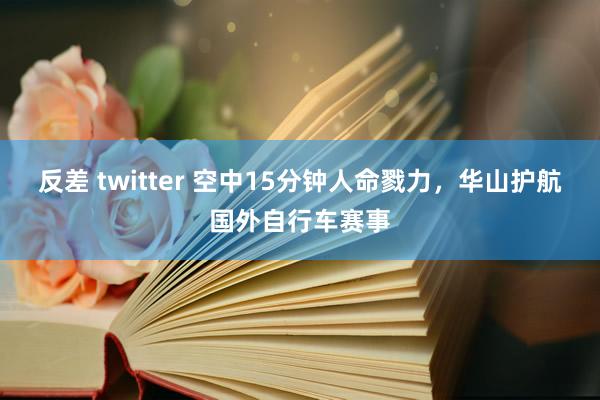 反差 twitter 空中15分钟人命戮力，华山护航国外自行车赛事