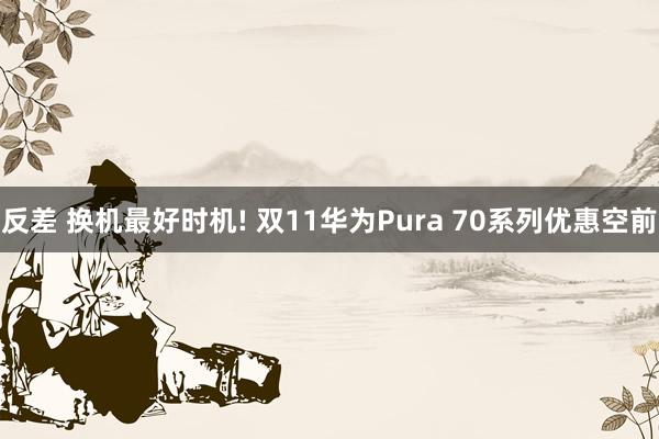 反差 换机最好时机! 双11华为Pura 70系列优惠空前