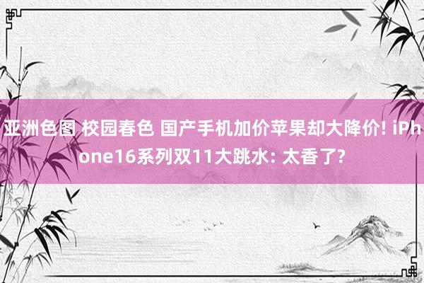 亚洲色图 校园春色 国产手机加价苹果却大降价! iPhone16系列双11大跳水: 太香了?