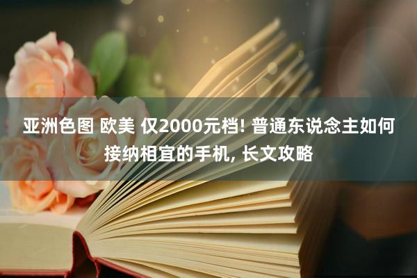 亚洲色图 欧美 仅2000元档! 普通东说念主如何接纳相宜的手机， 长文攻略