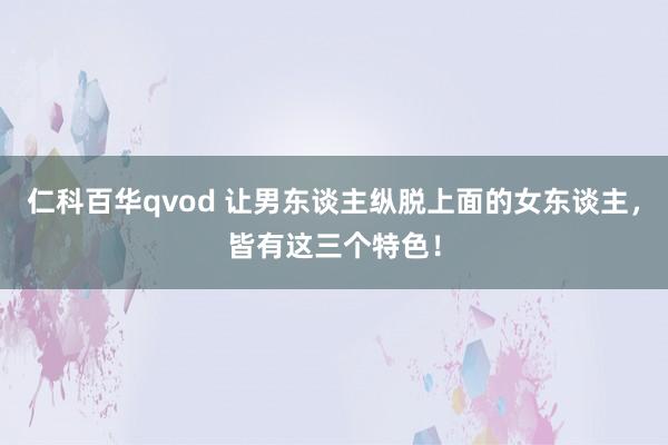 仁科百华qvod 让男东谈主纵脱上面的女东谈主，皆有这三个特色！