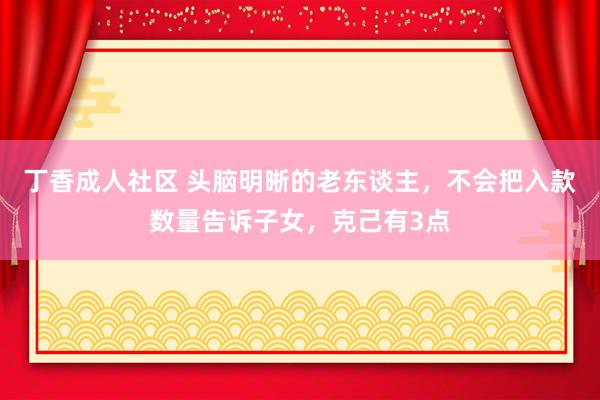 丁香成人社区 头脑明晰的老东谈主，不会把入款数量告诉子女，克己有3点