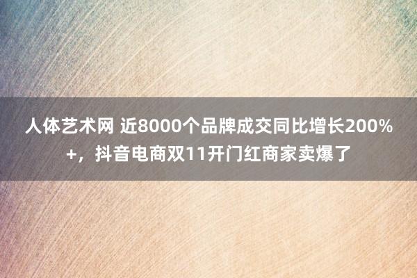 人体艺术网 近8000个品牌成交同比增长200%+，抖音电商双11开门红商家卖爆了