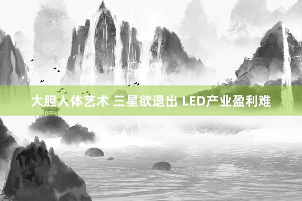 大胆人体艺术 三星欲退出 LED产业盈利难