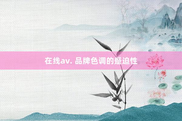 在线av. 品牌色调的蹙迫性