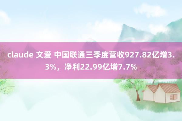 claude 文爱 中国联通三季度营收927.82亿增3.3%，净利22.99亿增7.7%