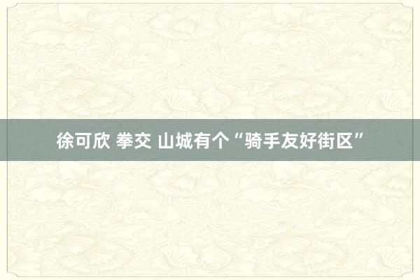 徐可欣 拳交 山城有个“骑手友好街区”