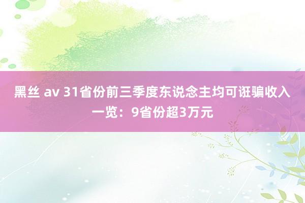 黑丝 av 31省份前三季度东说念主均可诳骗收入一览：9省份超3万元