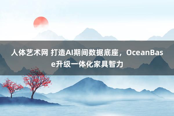 人体艺术网 打造AI期间数据底座，OceanBase升级一体化家具智力