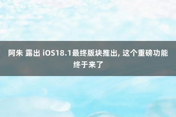 阿朱 露出 iOS18.1最终版块推出， 这个重磅功能终于来了