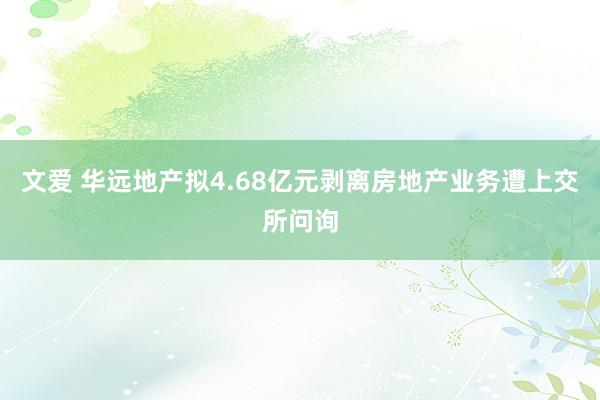 文爱 华远地产拟4.68亿元剥离房地产业务遭上交所问询