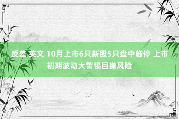 反差 英文 10月上市6只新股5只盘中临停 上市初期波动大警惕回撤风险