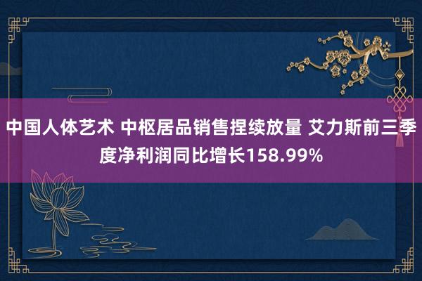 中国人体艺术 中枢居品销售捏续放量 艾力斯前三季度净利润同比增长158.99%