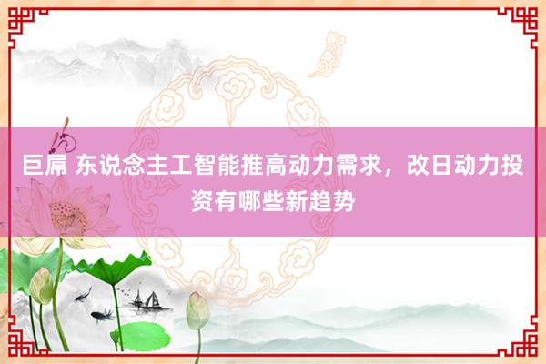 巨屌 东说念主工智能推高动力需求，改日动力投资有哪些新趋势