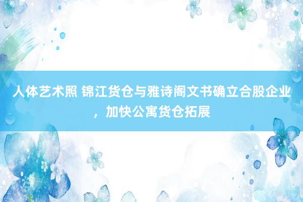 人体艺术照 锦江货仓与雅诗阁文书确立合股企业，加快公寓货仓拓展