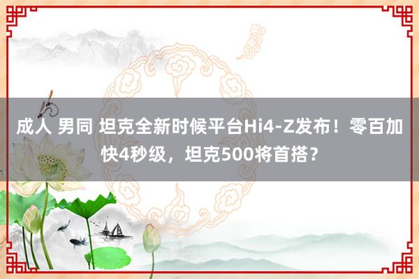 成人 男同 坦克全新时候平台Hi4-Z发布！零百加快4秒级，坦克500将首搭？