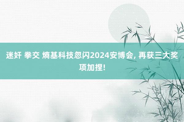 迷奸 拳交 熵基科技忽闪2024安博会， 再获三大奖项加捏!