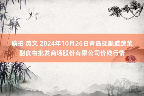 偷拍 英文 2024年10月26日青岛抚顺道蔬菜副食物批发商场股份有限公司价钱行情