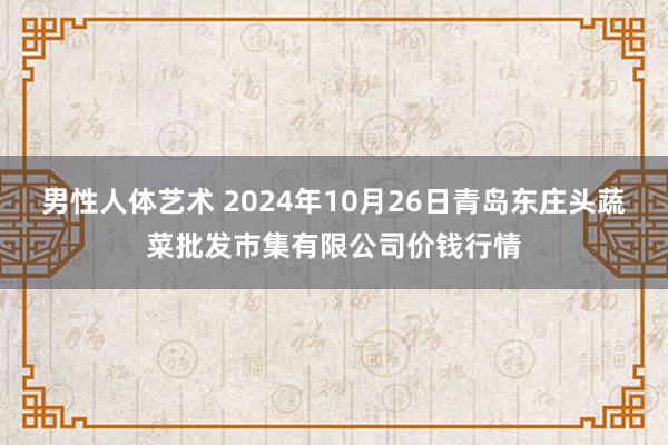 男性人体艺术 2024年10月26日青岛东庄头蔬菜批发市集有限公司价钱行情