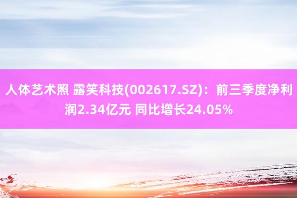 人体艺术照 露笑科技(002617.SZ)：前三季度净利润2.34亿元 同比增长24.05%