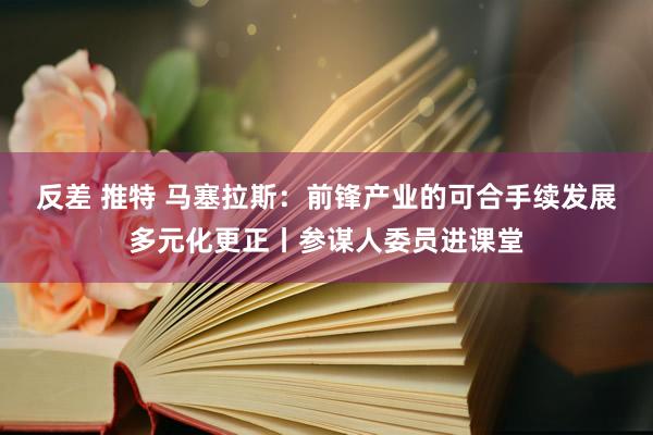 反差 推特 马塞拉斯：前锋产业的可合手续发展多元化更正丨参谋人委员进课堂