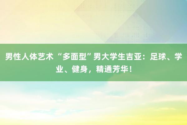 男性人体艺术 “多面型”男大学生吉亚：足球、学业、健身，精通芳华！