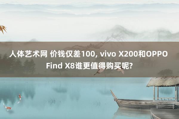 人体艺术网 价钱仅差100， vivo X200和OPPO Find X8谁更值得购买呢?