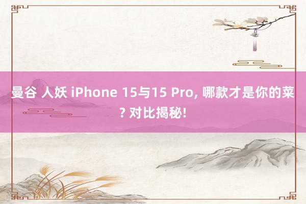 曼谷 人妖 iPhone 15与15 Pro， 哪款才是你的菜? 对比揭秘!