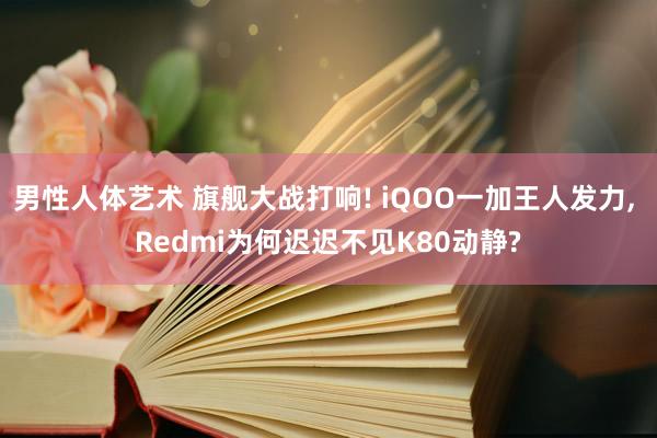 男性人体艺术 旗舰大战打响! iQOO一加王人发力， Redmi为何迟迟不见K80动静?