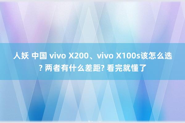 人妖 中国 vivo X200、vivo X100s该怎么选? 两者有什么差距? 看完就懂了