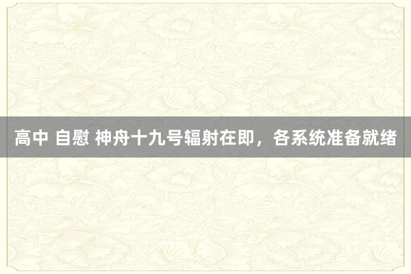 高中 自慰 神舟十九号辐射在即，各系统准备就绪