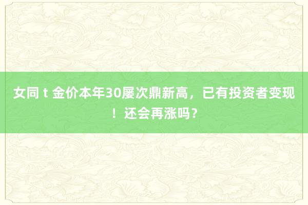 女同 t 金价本年30屡次鼎新高，已有投资者变现！还会再涨吗？