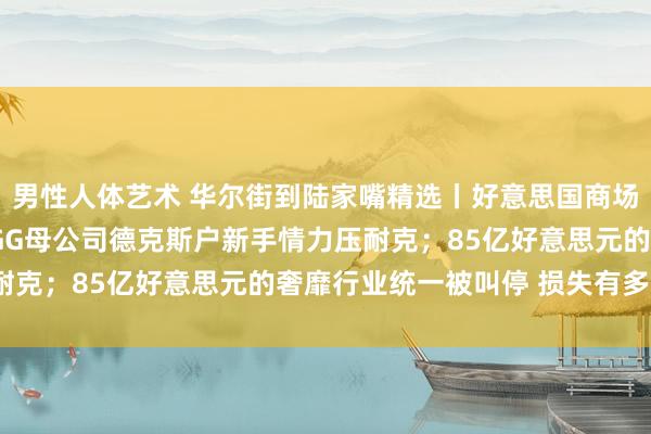 男性人体艺术 华尔街到陆家嘴精选丨好意思国商场会有流动性风险吗？UGG母公司德克斯户新手情力压耐克；85亿好意思元的奢靡行业统一被叫停 损失有多大？