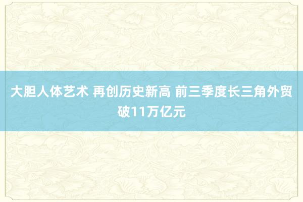 大胆人体艺术 再创历史新高 前三季度长三角外贸破11万亿元