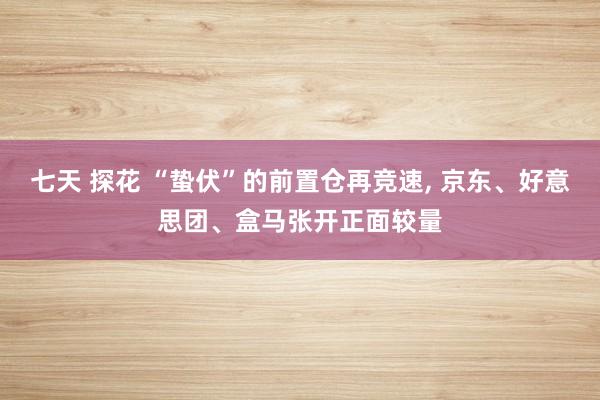 七天 探花 “蛰伏”的前置仓再竞速， 京东、好意思团、盒马张开正面较量