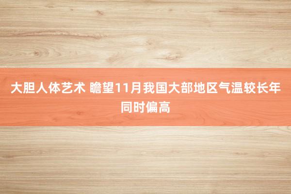 大胆人体艺术 瞻望11月我国大部地区气温较长年同时偏高