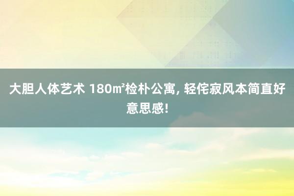 大胆人体艺术 180㎡检朴公寓， 轻侘寂风本简直好意思感!