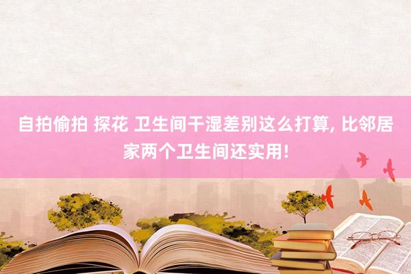 自拍偷拍 探花 卫生间干湿差别这么打算， 比邻居家两个卫生间还实用!