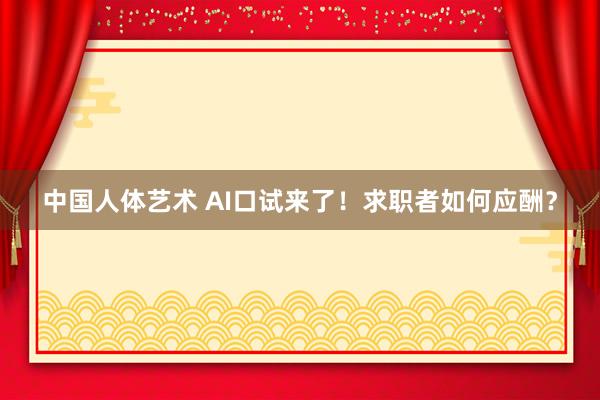 中国人体艺术 AI口试来了！求职者如何应酬？