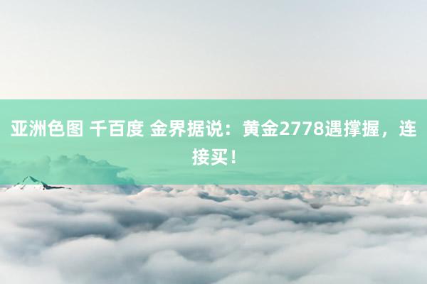 亚洲色图 千百度 金界据说：黄金2778遇撑握，连接买！