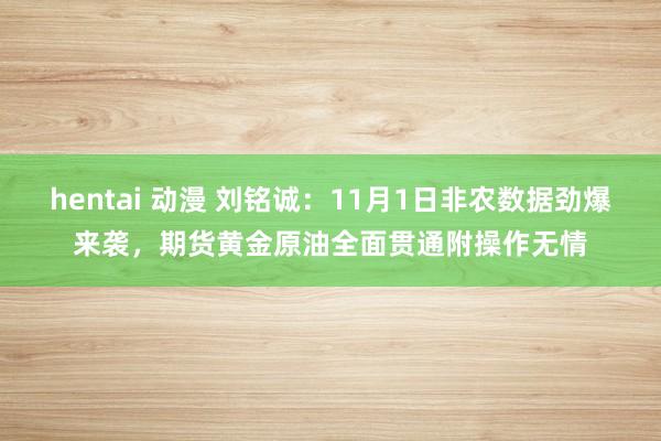 hentai 动漫 刘铭诚：11月1日非农数据劲爆来袭，期货黄金原油全面贯通附操作无情