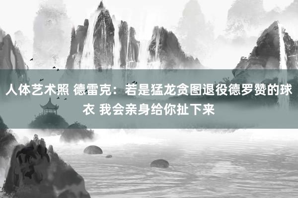 人体艺术照 德雷克：若是猛龙贪图退役德罗赞的球衣 我会亲身给你扯下来