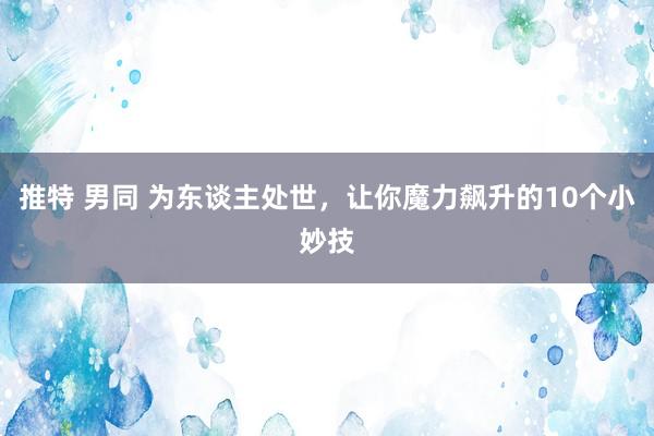 推特 男同 为东谈主处世，让你魔力飙升的10个小妙技