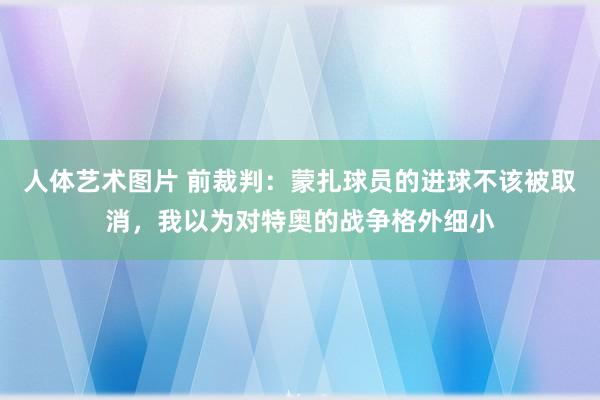 人体艺术图片 前裁判：蒙扎球员的进球不该被取消，我以为对特奥的战争格外细小