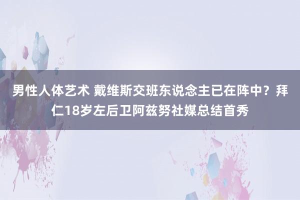 男性人体艺术 戴维斯交班东说念主已在阵中？拜仁18岁左后卫阿兹努社媒总结首秀