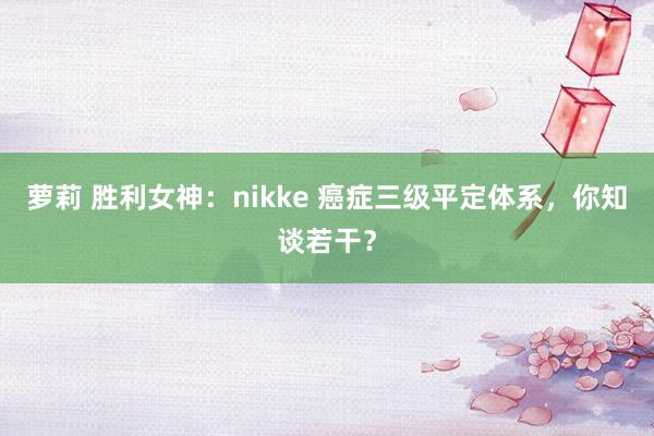 萝莉 胜利女神：nikke 癌症三级平定体系，你知谈若干？