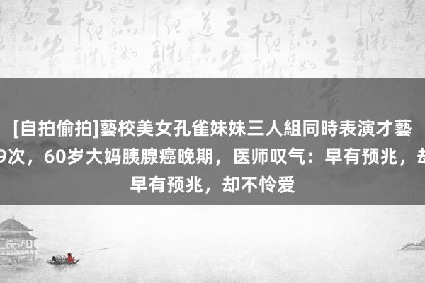 [自拍偷拍]藝校美女孔雀妹妹三人組同時表演才藝 一天超9次，60岁大妈胰腺癌晚期，医师叹气：早有预兆，却不怜爱