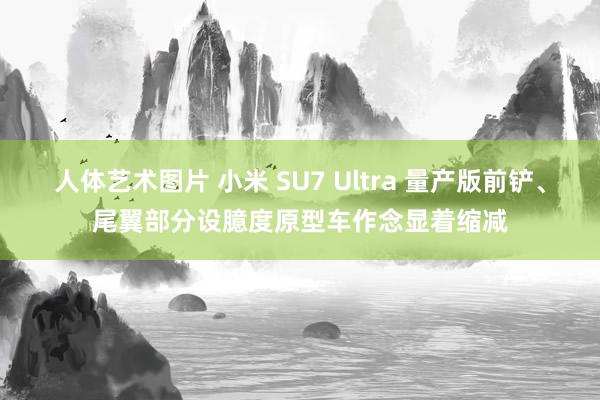 人体艺术图片 小米 SU7 Ultra 量产版前铲、尾翼部分设臆度原型车作念显着缩减