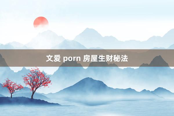 文爱 porn 房屋生财秘法