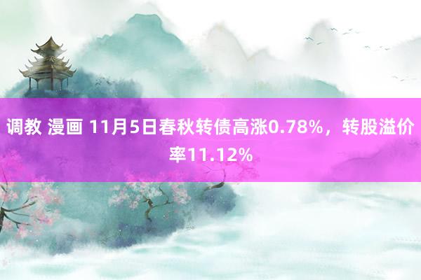 调教 漫画 11月5日春秋转债高涨0.78%，转股溢价率11.12%